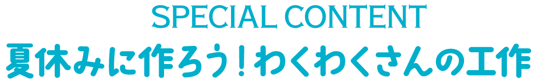 SPECIAL CONTENT　夏休みに作ろう！わくわくさんの工作