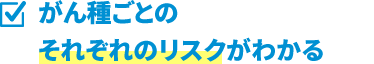がん種ごとのそれぞれのリスクがわかる