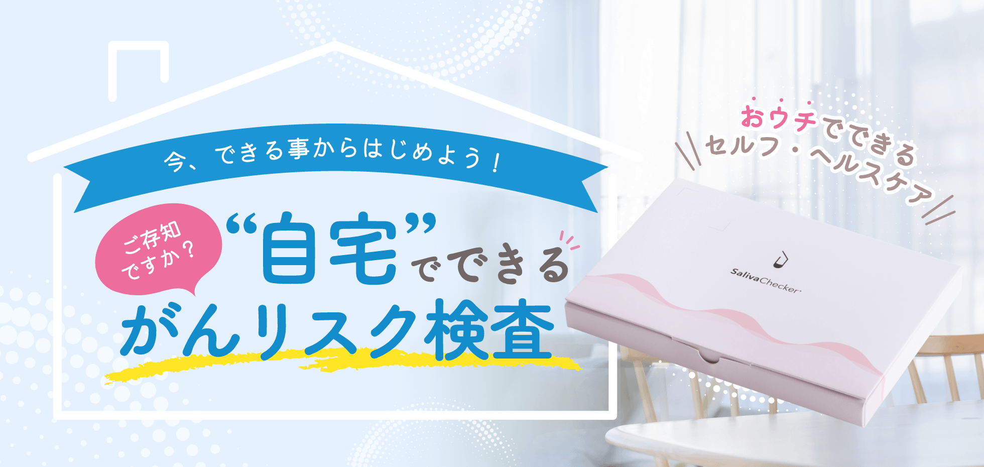今、できる事からはじめよう！ご存知ですか？“自宅”でできるがんリスク検査『おウチでできるセルフ・ヘルスケア SalivaChecker』