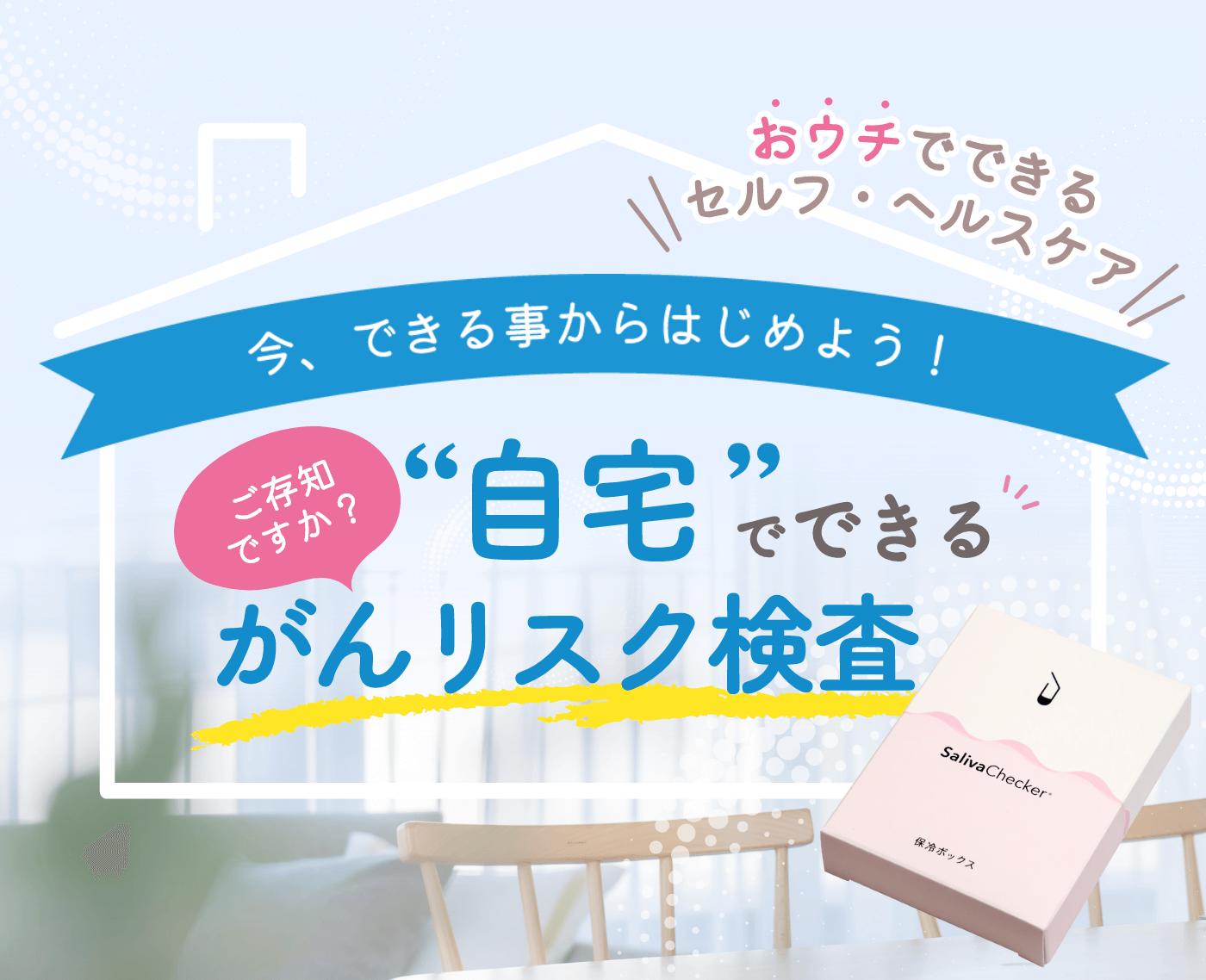今、できる事からはじめよう！ご存知ですか？“自宅”でできるがんリスク検査『おウチでできるセルフ・ヘルスケア SalivaChecker』