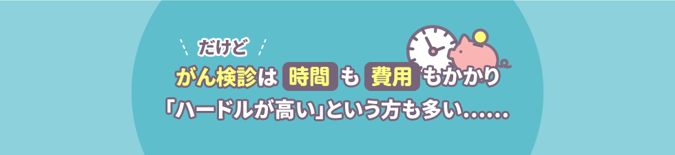 だけどがん検診は時間も費用もかかり「ハードルが高い」という方も多い......