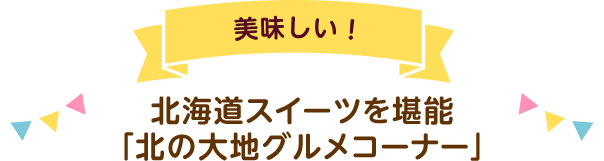 美味しい!北海道スイーツを堪能「北の大地グルメコーナー」