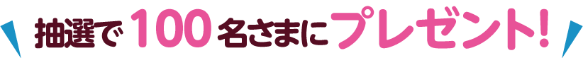 抽選で100名さまにプレゼント!