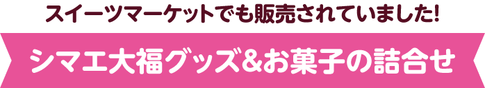 スイーツマーケットでも販売されていました！シマエ大福グッズ＆お菓子の詰合せ