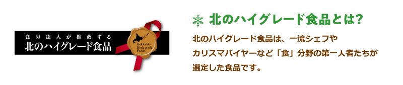 北のハイグレード食品とは？北のハイグレード食品は、一流シェフやカリスマバイヤーなど「食」分野の第一人者たちが選定した食品です。