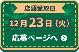 店頭受取日 12月23日(火) 応募ページへ ＞