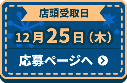 店頭受取日 12月25日(木) 応募ページへ ＞