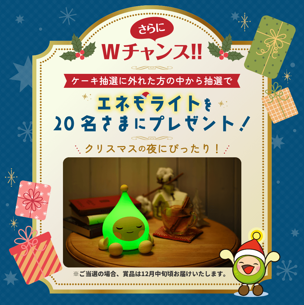 さらにWチャンス！！　ケーキ抽選に外れた方の中から抽選でエネモライトを20名さまにプレゼント！　＼クリスマスの夜にぴったり！／　※ご当選の場合、賞品は12月中旬頃お届けいたします。