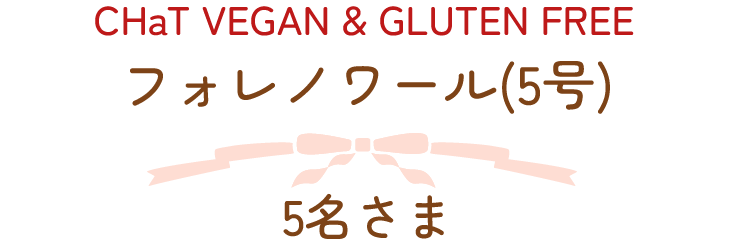CHaT VEGAN & GLUTEN FREE　フォレノワール　5名さま